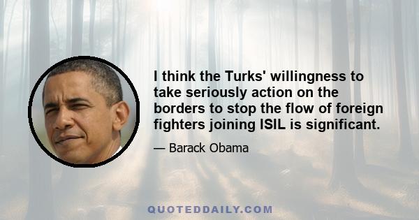 I think the Turks' willingness to take seriously action on the borders to stop the flow of foreign fighters joining ISIL is significant.