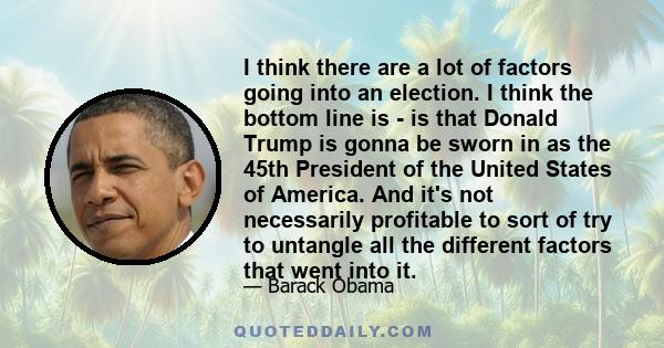 I think there are a lot of factors going into an election. I think the bottom line is - is that Donald Trump is gonna be sworn in as the 45th President of the United States of America. And it's not necessarily