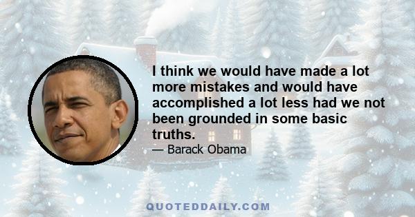 I think we would have made a lot more mistakes and would have accomplished a lot less had we not been grounded in some basic truths.