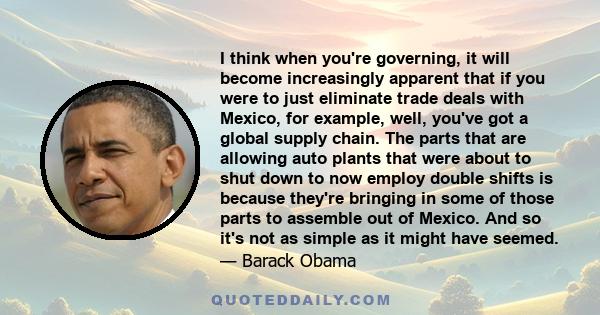 I think when you're governing, it will become increasingly apparent that if you were to just eliminate trade deals with Mexico, for example, well, you've got a global supply chain. The parts that are allowing auto