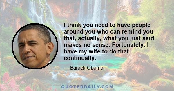 I think you need to have people around you who can remind you that, actually, what you just said makes no sense. Fortunately, I have my wife to do that continually.