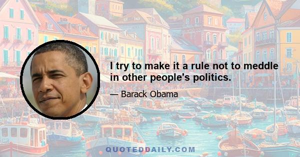 I try to make it a rule not to meddle in other people's politics.