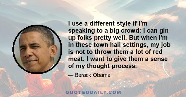 I use a different style if I'm speaking to a big crowd; I can gin up folks pretty well. But when I'm in these town hall settings, my job is not to throw them a lot of red meat. I want to give them a sense of my thought