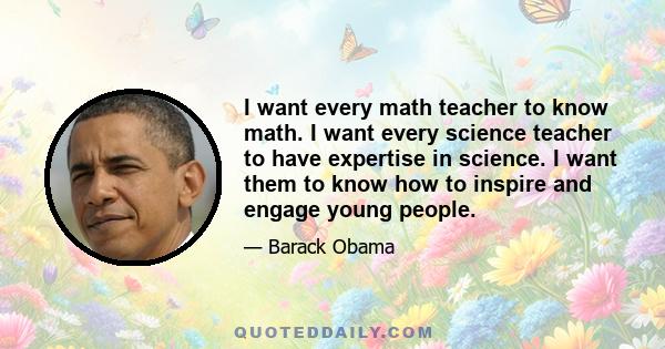 I want every math teacher to know math. I want every science teacher to have expertise in science. I want them to know how to inspire and engage young people.