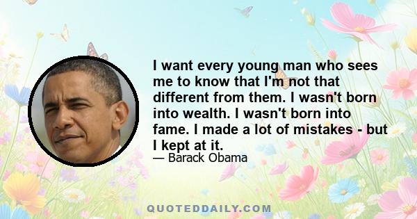 I want every young man who sees me to know that I'm not that different from them. I wasn't born into wealth. I wasn't born into fame. I made a lot of mistakes - but I kept at it.