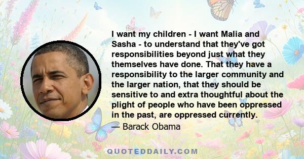 I want my children - I want Malia and Sasha - to understand that they've got responsibilities beyond just what they themselves have done. That they have a responsibility to the larger community and the larger nation,