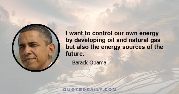 I want to control our own energy by developing oil and natural gas but also the energy sources of the future.