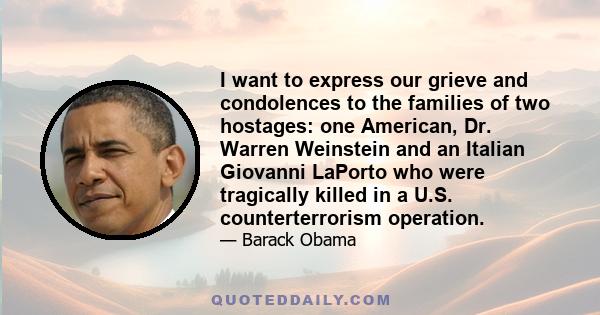 I want to express our grieve and condolences to the families of two hostages: one American, Dr. Warren Weinstein and an Italian Giovanni LaPorto who were tragically killed in a U.S. counterterrorism operation.