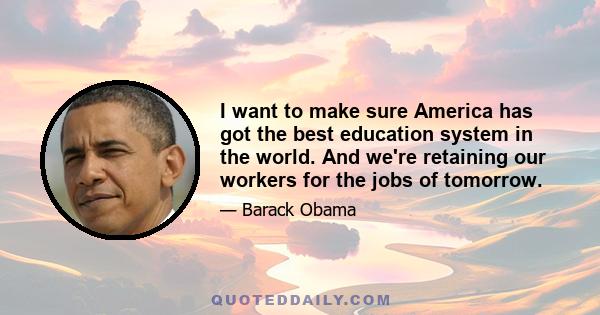 I want to make sure America has got the best education system in the world. And we're retaining our workers for the jobs of tomorrow.