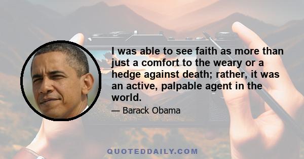 I was able to see faith as more than just a comfort to the weary or a hedge against death; rather, it was an active, palpable agent in the world.