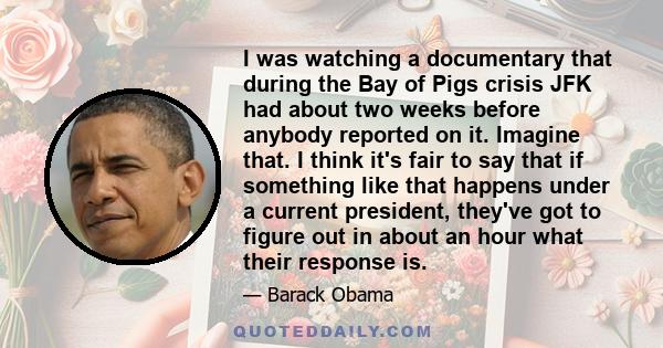 I was watching a documentary that during the Bay of Pigs crisis JFK had about two weeks before anybody reported on it. Imagine that. I think it's fair to say that if something like that happens under a current