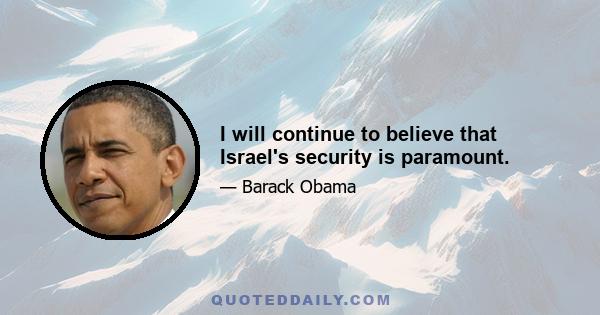 I will continue to believe that Israel's security is paramount.