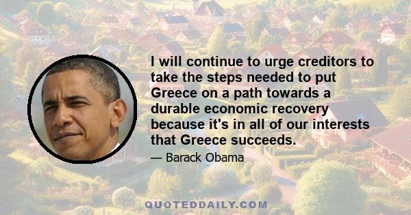 I will continue to urge creditors to take the steps needed to put Greece on a path towards a durable economic recovery because it's in all of our interests that Greece succeeds.