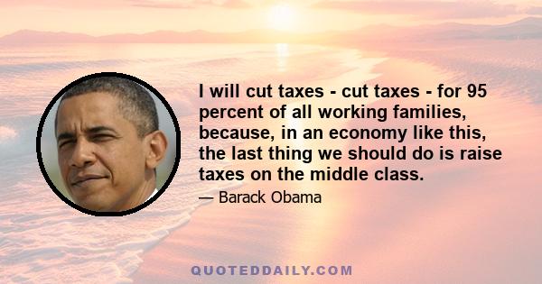 I will cut taxes - cut taxes - for 95 percent of all working families, because, in an economy like this, the last thing we should do is raise taxes on the middle class.