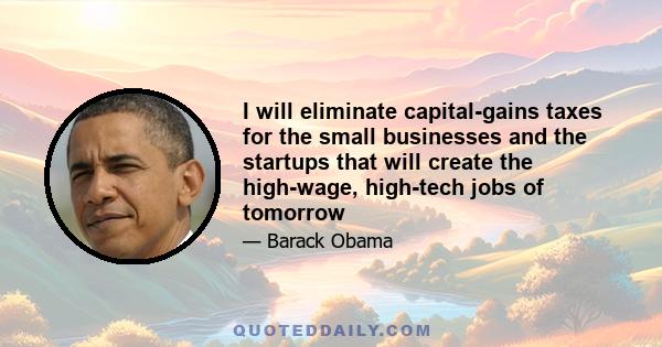 I will eliminate capital-gains taxes for the small businesses and the startups that will create the high-wage, high-tech jobs of tomorrow