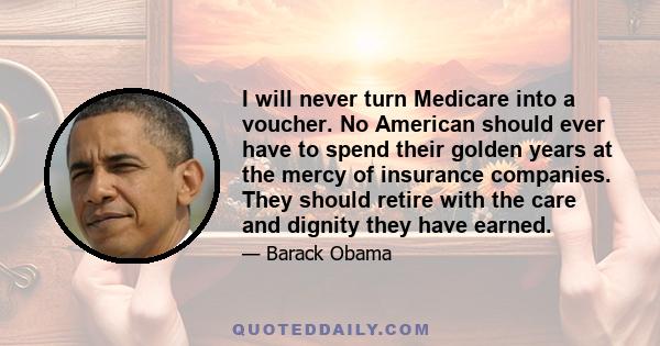 I will never turn Medicare into a voucher. No American should ever have to spend their golden years at the mercy of insurance companies. They should retire with the care and dignity they have earned.