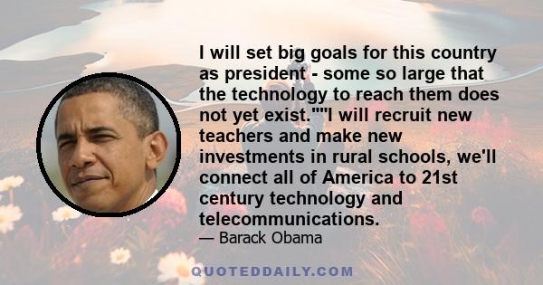 I will set big goals for this country as president - some so large that the technology to reach them does not yet exist.I will recruit new teachers and make new investments in rural schools, we'll connect all of America 