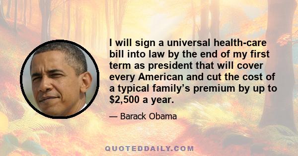 I will sign a universal health-care bill into law by the end of my first term as president that will cover every American and cut the cost of a typical family’s premium by up to $2,500 a year.