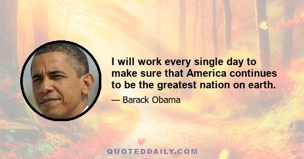 I will work every single day to make sure that America continues to be the greatest nation on earth.