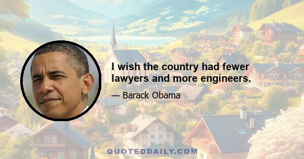 I wish the country had fewer lawyers and more engineers.