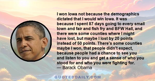 I won Iowa not because the demographics dictated that I would win Iowa. It was because I spent 87 days going to every small town and fair and fish fry and BFW Hall, and there were some counties where I might have lost,