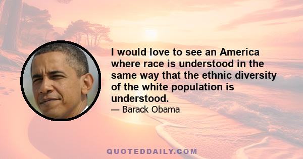 I would love to see an America where race is understood in the same way that the ethnic diversity of the white population is understood.