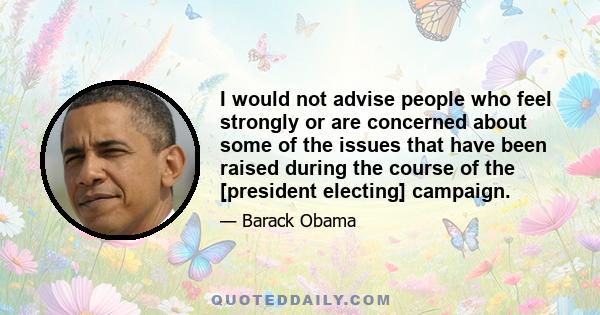 I would not advise people who feel strongly or are concerned about some of the issues that have been raised during the course of the [president electing] campaign.