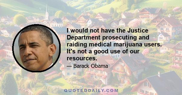 I would not have the Justice Department prosecuting and raiding medical marijuana users. It's not a good use of our resources.