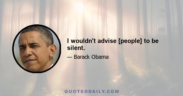 I wouldn't advise [people] to be silent.