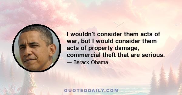 I wouldn't consider them acts of war, but I would consider them acts of property damage, commercial theft that are serious.