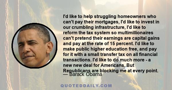 I'd like to help struggling homeowners who can't pay their mortgages, I'd like to invest in our crumbling infrastructure, I'd like to reform the tax system so multimillionaires can't pretend their earnings are capital