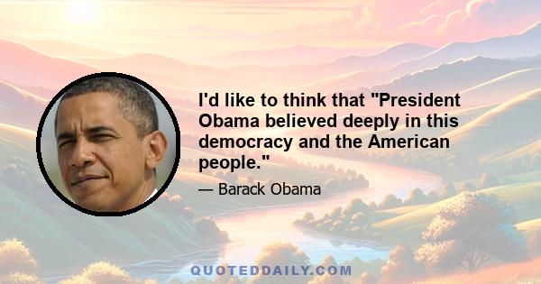 I'd like to think that President Obama believed deeply in this democracy and the American people.