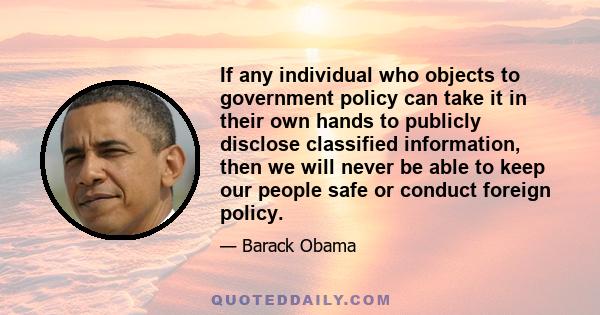 If any individual who objects to government policy can take it in their own hands to publicly disclose classified information, then we will never be able to keep our people safe or conduct foreign policy.