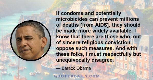 If condoms and potentially microbicides can prevent millions of deaths [from AIDS], they should be made more widely available. I know that there are those who, out of sincere religious conviction, oppose such measures.