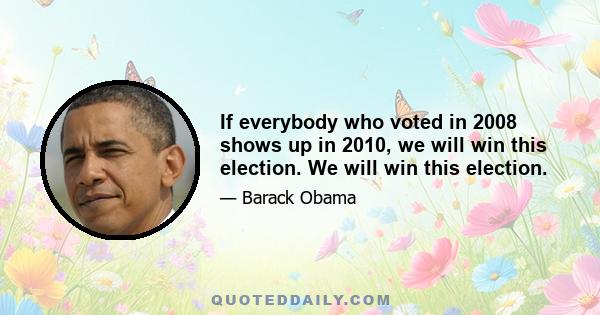 If everybody who voted in 2008 shows up in 2010, we will win this election. We will win this election.