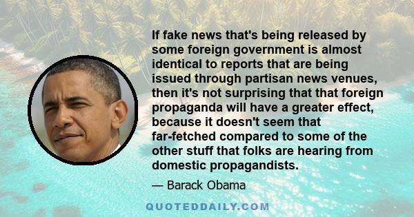 If fake news that's being released by some foreign government is almost identical to reports that are being issued through partisan news venues, then it's not surprising that that foreign propaganda will have a greater