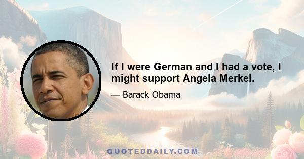 If I were German and I had a vote, I might support Angela Merkel.