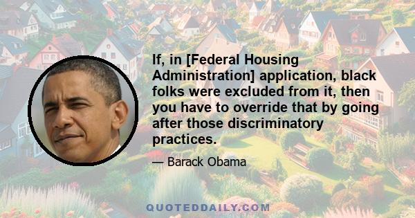 If, in [Federal Housing Administration] application, black folks were excluded from it, then you have to override that by going after those discriminatory practices.