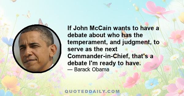 If John McCain wants to have a debate about who has the temperament, and judgment, to serve as the next Commander-in-Chief, that's a debate I'm ready to have.