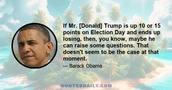 If Mr. [Donald] Trump is up 10 or 15 points on Election Day and ends up losing, then, you know, maybe he can raise some questions. That doesn't seem to be the case at that moment.