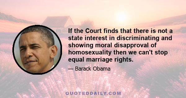 If the Court finds that there is not a state interest in discriminating and showing moral disapproval of homosexuality then we can't stop equal marriage rights.