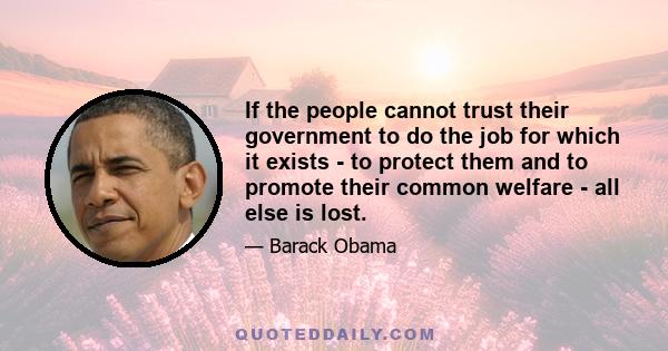 If the people cannot trust their government to do the job for which it exists - to protect them and to promote their common welfare - all else is lost.