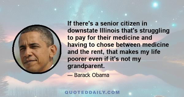 If there's a senior citizen in downstate Illinois that's struggling to pay for their medicine and having to chose between medicine and the rent, that makes my life poorer even if it's not my grandparent.