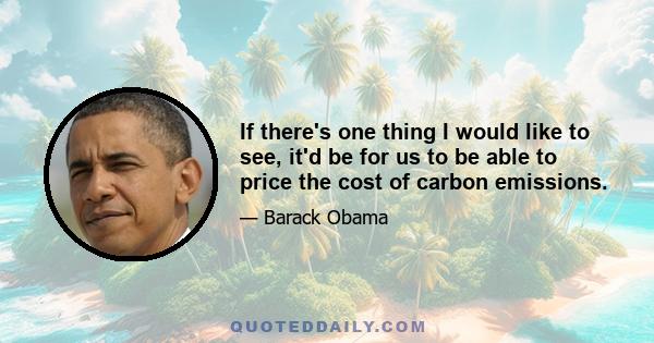 If there's one thing I would like to see, it'd be for us to be able to price the cost of carbon emissions.