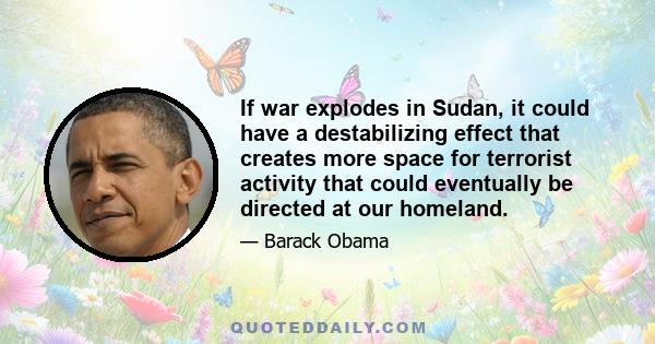 If war explodes in Sudan, it could have a destabilizing effect that creates more space for terrorist activity that could eventually be directed at our homeland.