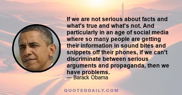 If we are not serious about facts and what's true and what's not. And particularly in an age of social media where so many people are getting their information in sound bites and snippets off their phones, if we can't