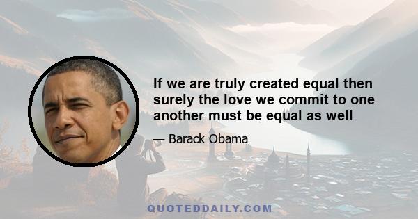 If we are truly created equal then surely the love we commit to one another must be equal as well