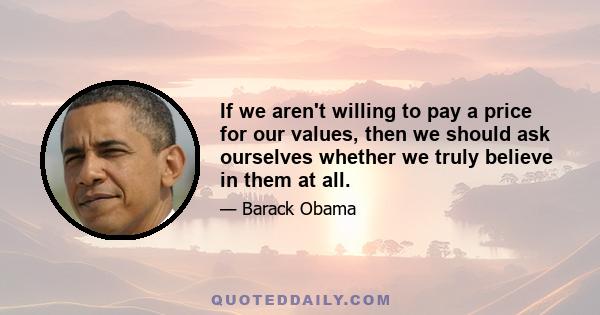 If we aren't willing to pay a price for our values, then we should ask ourselves whether we truly believe in them at all.