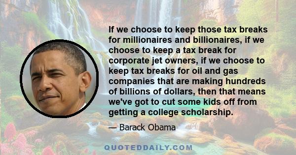 If we choose to keep those tax breaks for millionaires and billionaires, if we choose to keep a tax break for corporate jet owners, if we choose to keep tax breaks for oil and gas companies that are making hundreds of