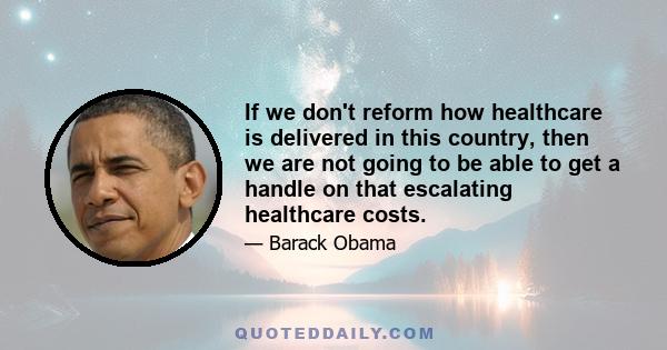 If we don't reform how healthcare is delivered in this country, then we are not going to be able to get a handle on that escalating healthcare costs.